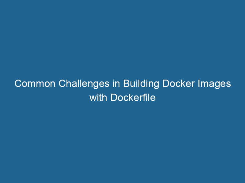 common-challenges-in-building-docker-images-with-dockerfile-2