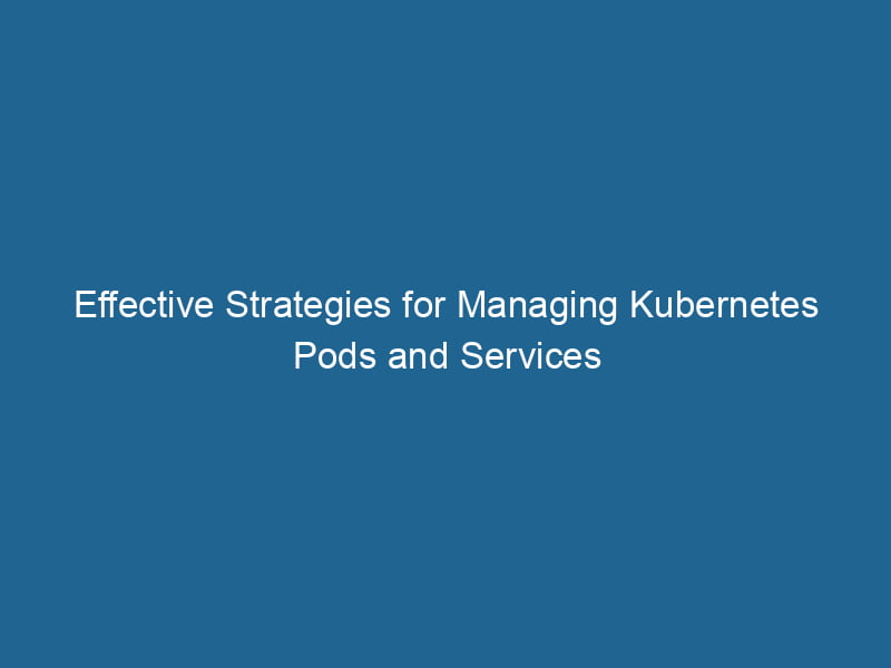 effective-strategies-for-managing-kubernetes-pods-and-services-2